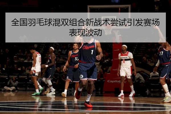全国羽毛球混双组合新战术尝试引发赛场表现波动 | EMC